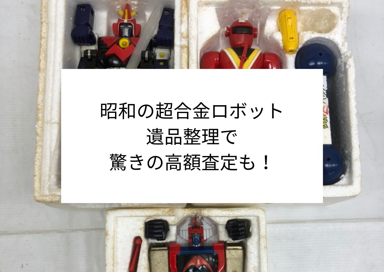 遺品整理まとめ売り③ 昭和の超合金ロボット、遺品整理で驚きの高額査定も